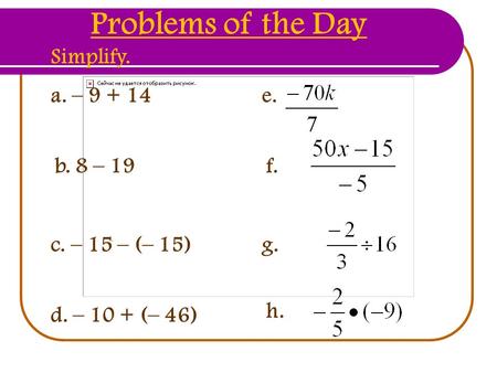 A. – 9 + 14 b. 8 – 19 c. – 15 – (– 15) d. – 10 + (– 46) Problems of the Day Simplify. e. f. g. h.