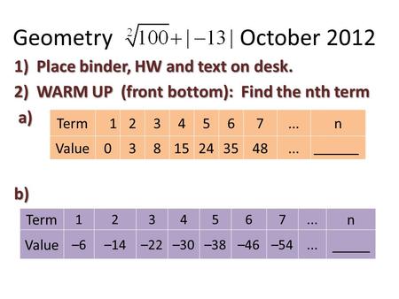 Geometry October 2012 1)Place binder, HW and text on desk. 2)WARM UP (front bottom): Find the nth term a) a)b) Term1234567...n Value03815243548... ______.