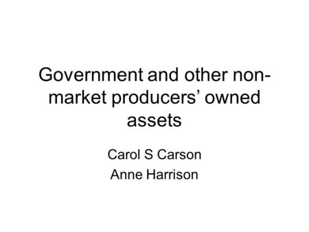 Government and other non- market producers’ owned assets Carol S Carson Anne Harrison.