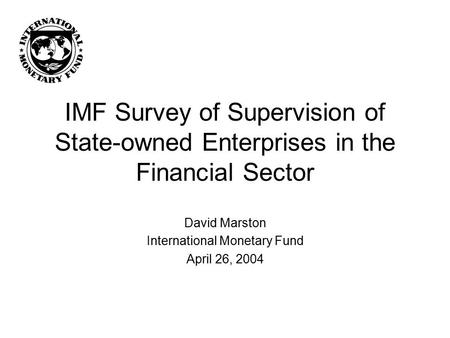 IMF Survey of Supervision of State-owned Enterprises in the Financial Sector David Marston International Monetary Fund April 26, 2004.