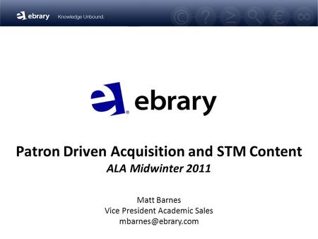 Patron Driven Acquisition and STM Content ALA Midwinter 2011 Matt Barnes Vice President Academic Sales