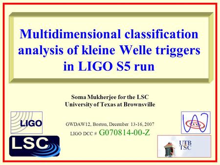 Multidimensional classification analysis of kleine Welle triggers in LIGO S5 run Soma Mukherjee for the LSC University of Texas at Brownsville GWDAW12,