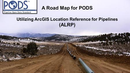 A Road Map for PODS Utilizing ArcGIS Location Reference for Pipelines (ALRP)