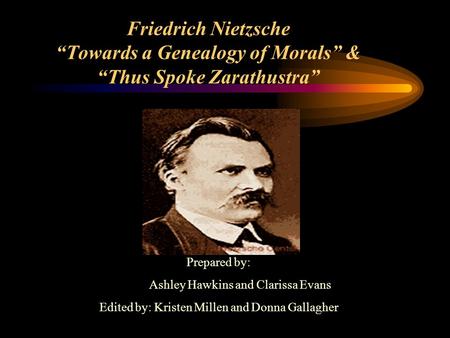 Friedrich Nietzsche “Towards a Genealogy of Morals” & “Thus Spoke Zarathustra” Prepared by: Ashley Hawkins and Clarissa Evans Edited by: Kristen Millen.