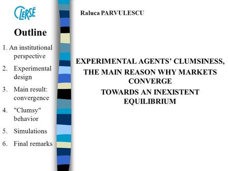 Outline 1. An institutional perspective 2.Experimental design 3.Main result: convergence 4.Clumsy behavior 5.Simulations 6.Final remarks Raluca PARVULESCU.