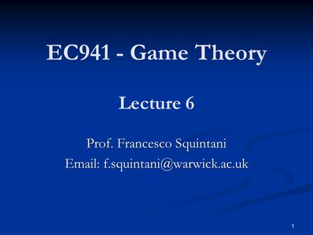 EC941 - Game Theory Prof. Francesco Squintani   Lecture 6 1.