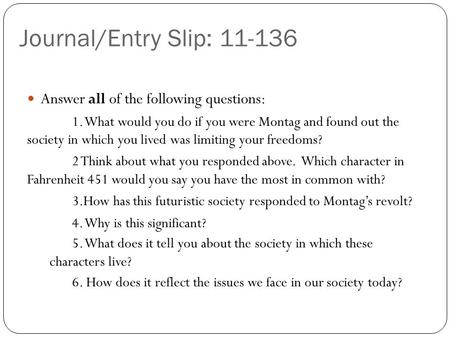 Journal/Entry Slip: 11-136 Answer all of the following questions: 1. What would you do if you were Montag and found out the society in which you lived.