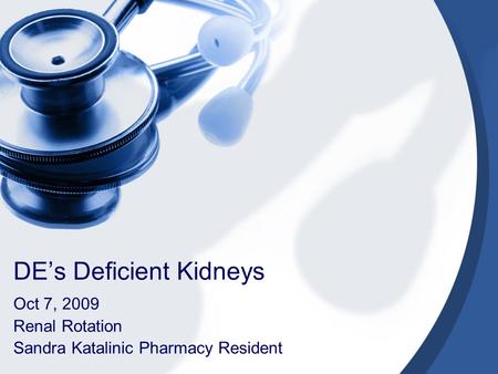 DE’s Deficient Kidneys Oct 7, 2009 Renal Rotation Sandra Katalinic Pharmacy Resident.