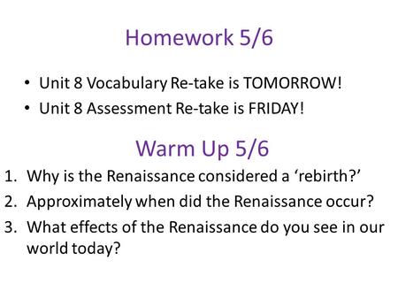 Homework 5/6 Unit 8 Vocabulary Re-take is TOMORROW! Unit 8 Assessment Re-take is FRIDAY! Warm Up 5/6 1.Why is the Renaissance considered a ‘rebirth?’ 2.Approximately.