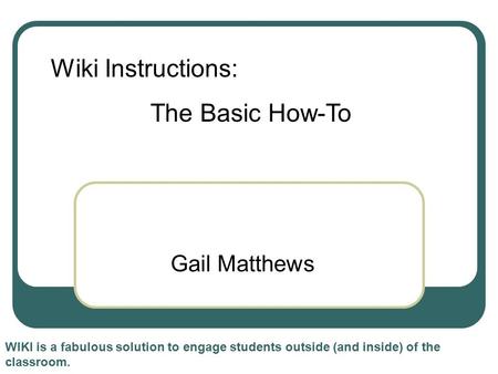 Gail Matthews WIKI is a fabulous solution to engage students outside (and inside) of the classroom. Wiki Instructions: The Basic How-To.