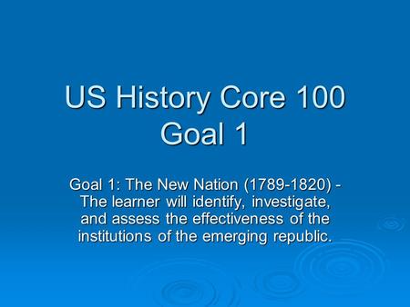 US History Core 100 Goal 1 Goal 1: The New Nation (1789-1820) - The learner will identify, investigate, and assess the effectiveness of the institutions.