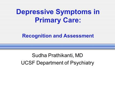 Depressive Symptoms in Primary Care: Recognition and Assessment Sudha Prathikanti, MD UCSF Department of Psychiatry.