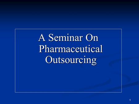 1 A Seminar On Pharmaceutical Outsourcing A Seminar On Pharmaceutical Outsourcing.