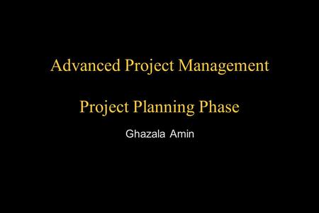 Advanced Project Management Project Planning Phase Ghazala Amin.