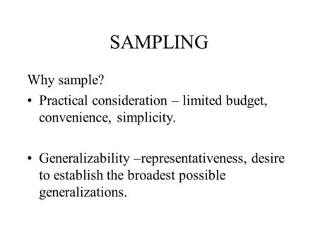 SAMPLING Why sample? Practical consideration – limited budget, convenience, simplicity. Generalizability –representativeness, desire to establish the broadest.