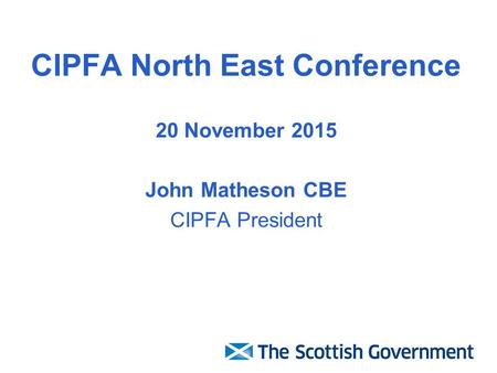 CIPFA North East Conference 20 November 2015 John Matheson CBE CIPFA President.