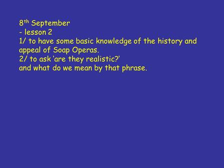 8 th September - lesson 2 1/ to have some basic knowledge of the history and appeal of Soap Operas. 2/ to ask ‘are they realistic?’ and what do we mean.