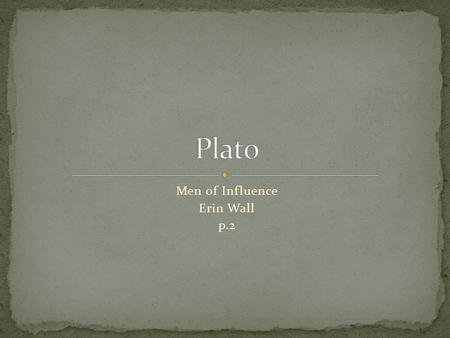 Men of Influence Erin Wall p.2. 429–347 B.C.E. One of Socrates’ Greek philosophical students After Socrates died, Plato carried on many of his work Soon.