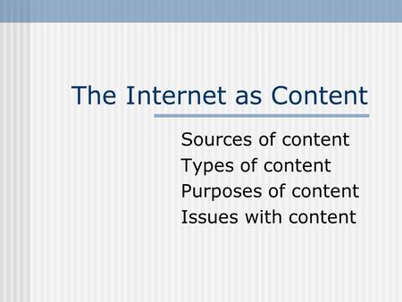 The Internet as Content Sources of content Types of content Purposes of content Issues with content.