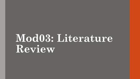 Mod03: Literature Review. Literature Reviews Many of these slides were shamelessly cribbed and adapted from Penn State here: