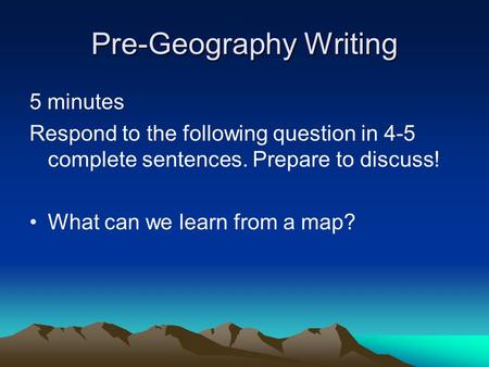 Pre-Geography Writing 5 minutes Respond to the following question in 4-5 complete sentences. Prepare to discuss! What can we learn from a map?