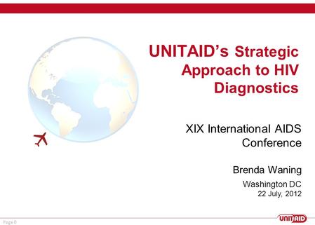 Page 0 UNITAID’s Strategic Approach to HIV Diagnostics  Washington DC 22 July, 2012 XIX International AIDS Conference Brenda Waning.