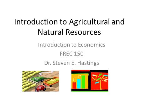 Introduction to Economics FREC 150 Dr. Steven E. Hastings Introduction to Agricultural and Natural Resources.