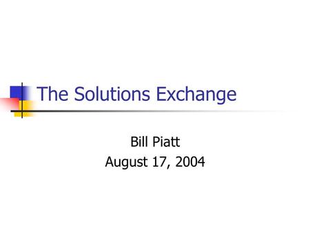 The Solutions Exchange Bill Piatt August 17, 2004.