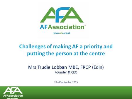 Challenges of making AF a priority and putting the person at the centre Mrs Trudie Lobban MBE, FRCP (Edin) Founder & CEO 22nd September 2015 www.afa.org.uk.