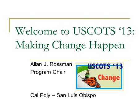 Welcome to USCOTS ‘13: Making Change Happen Allan J. Rossman Program Chair Cal Poly – San Luis Obispo.