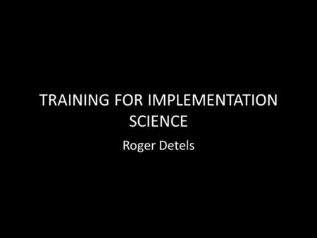 TRAINING FOR IMPLEMENTATION SCIENCE Roger Detels.