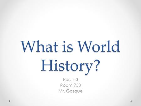 What is World History? Per. 1-3 Room 733 Mr. Gasque.