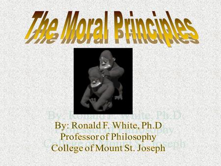 The Moral Principles By: Ronald F. White, Ph.D Professor of Philosophy