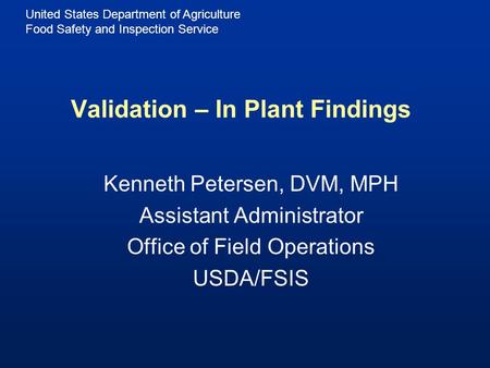 United States Department of Agriculture Food Safety and Inspection Service Validation – In Plant Findings Kenneth Petersen, DVM, MPH Assistant Administrator.