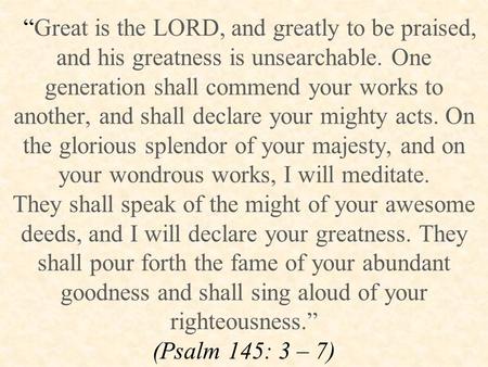 “Great is the LORD, and greatly to be praised, and his greatness is unsearchable. One generation shall commend your works to another, and shall declare.