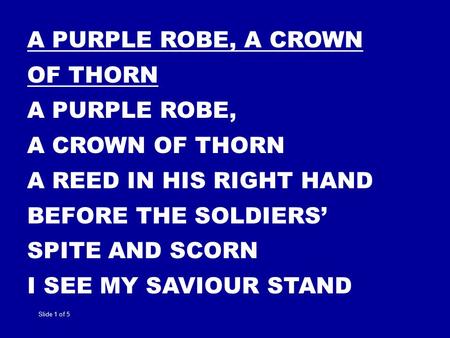 A PURPLE ROBE, A CROWN OF THORN A PURPLE ROBE, A CROWN OF THORN A REED IN HIS RIGHT HAND BEFORE THE SOLDIERS’ SPITE AND SCORN I SEE MY SAVIOUR STAND Slide.