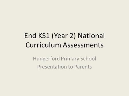 End KS1 (Year 2) National Curriculum Assessments Hungerford Primary School Presentation to Parents.