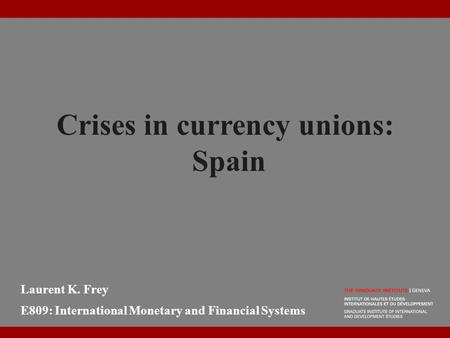 Crises in currency unions: Spain Laurent K. Frey E809: International Monetary and Financial Systems.