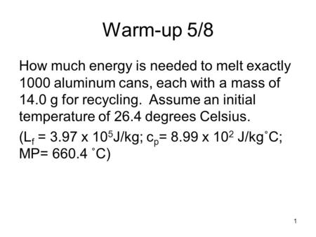 Warm-up 5/8 How much energy is needed to melt exactly 1000 aluminum cans, each with a mass of 14.0 g for recycling. Assume an initial temperature of 26.4.