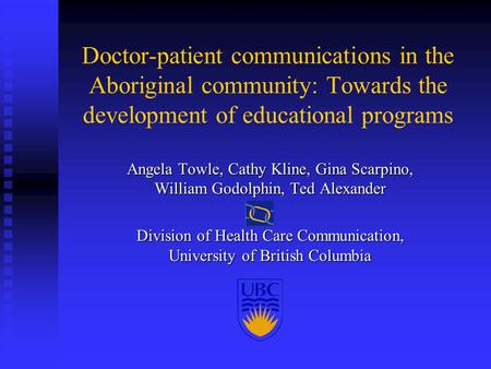 Doctor-patient communications in the Aboriginal community: Towards the development of educational programs Angela Towle, Cathy Kline, Gina Scarpino, William.