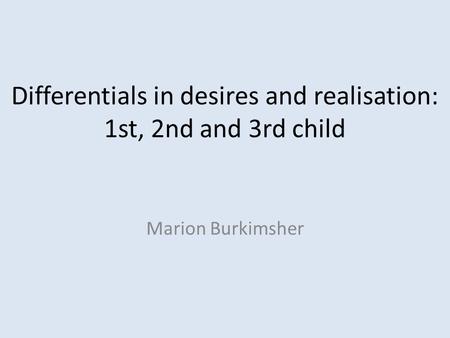 Differentials in desires and realisation: 1st, 2nd and 3rd child Marion Burkimsher.