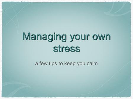 Managing your own stress a few tips to keep you calm.