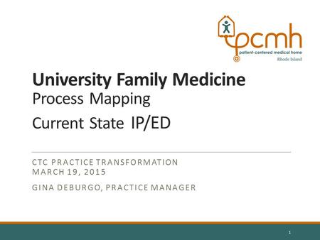 University Family Medicine Process Mapping Current State IP/ED CTC PRACTICE TRANSFORMATION MARCH 19, 2015 GINA DEBURGO, PRACTICE MANAGER 1.