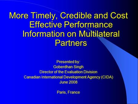 More Timely, Credible and Cost Effective Performance Information on Multilateral Partners Presented by: Goberdhan Singh Director of the Evaluation Division.