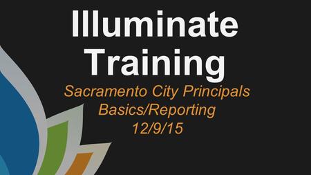 Illuminate Training Sacramento City Principals Basics/Reporting 12/9/15.