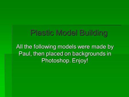 Plastic Model Building All the following models were made by Paul, then placed on backgrounds in Photoshop. Enjoy!