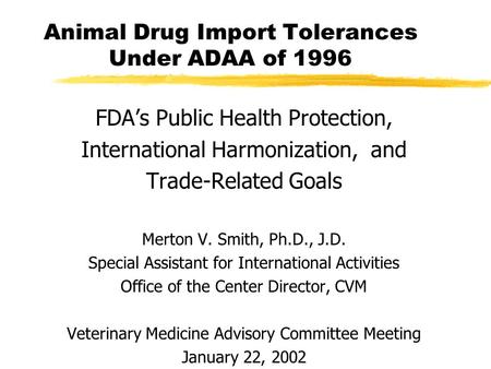 Animal Drug Import Tolerances Under ADAA of 1996 FDA’s Public Health Protection, International Harmonization, and Trade-Related Goals Merton V. Smith,