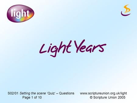 S02/01 Setting the scene ‘Quiz’ – Questions www.scriptureunion.org.uk/light Page 1 of 10 © Scripture Union 2005.