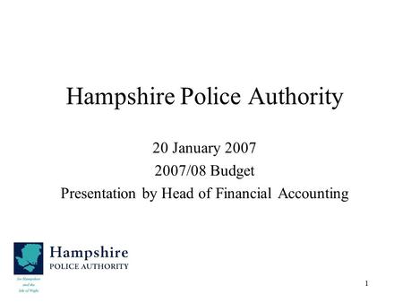 1 Hampshire Police Authority 20 January 2007 2007/08 Budget Presentation by Head of Financial Accounting.