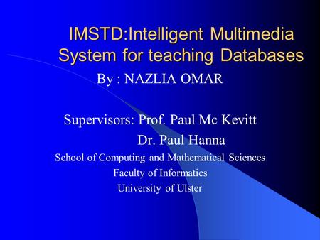 IMSTD:Intelligent Multimedia System for teaching Databases By : NAZLIA OMAR Supervisors: Prof. Paul Mc Kevitt Dr. Paul Hanna School of Computing and Mathematical.